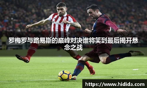 罗梅罗与路易斯的巅峰对决谁将笑到最后揭开悬念之战